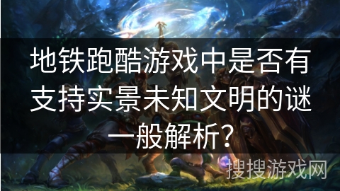 地铁跑酷游戏中是否有支持实景未知文明的谜一般解析？
