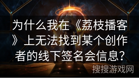 为什么我在《荔枝播客》上无法找到某个创作者的线下签名会信息? 为什么我在《荔枝播客》上无法找到某个创作者的线下签名会信息?