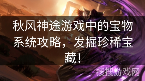 秋风神途游戏中的宝物系统攻略，发掘珍稀宝藏！