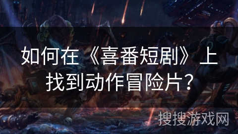 如何在《喜番短剧》上找到动作冒险片？