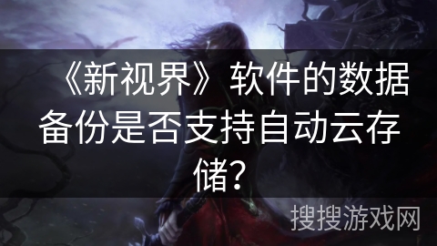 《新视界》软件的数据备份是否支持自动云存储? 《新视界》软件的数据备份是否支持自动云存储?