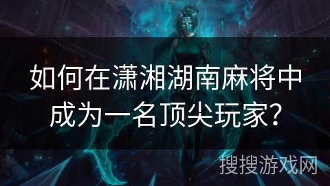 如何在潇湘湖南麻将中成为一名顶尖玩家？