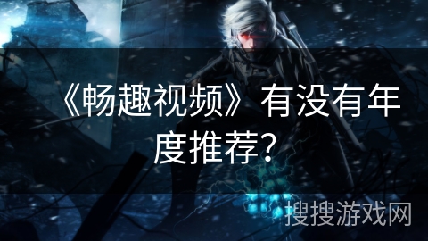 《畅趣视频》有没有年度推荐？