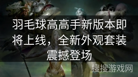 羽毛球高高手新版本即将上线，全新外观套装震撼登场