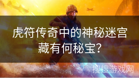 虎符传奇中的神秘迷宫藏有何秘宝？
