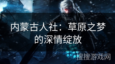 内蒙古人社：草原之梦的深情绽放