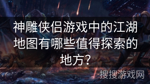 神雕侠侣游戏中的江湖地图有哪些值得探索的地方？