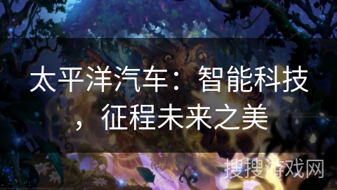 太平洋汽车：智能科技，征程未来之美