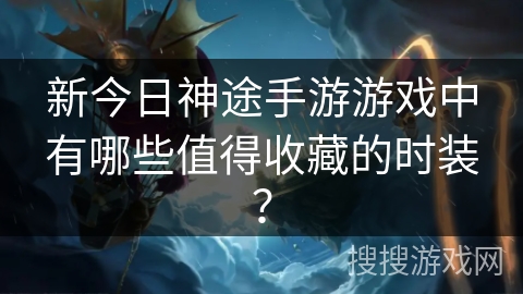 新今日神途手游游戏中有哪些值得收藏的时装？