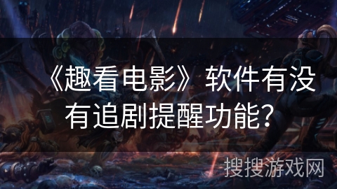 《趣看电影》软件有没有追剧提醒功能？