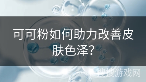 可可粉如何助力改善皮肤色泽？