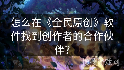 怎么在《全民原创》软件找到创作者的合作伙伴？