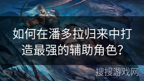 如何在潘多拉归来中打造最强的辅助角色？