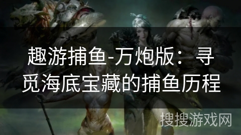 趣游捕鱼-万炮版：寻觅海底宝藏的捕鱼历程