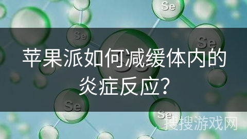 苹果派如何减缓体内的炎症反应？