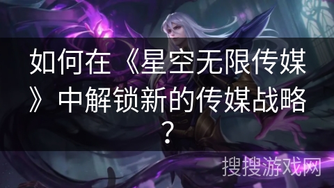 如何在《星空无限传媒》中解锁新的传媒战略？