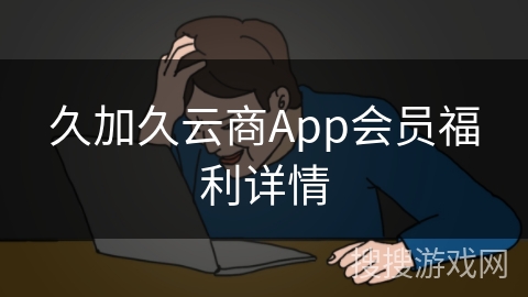 久加久云商App会员福利详情