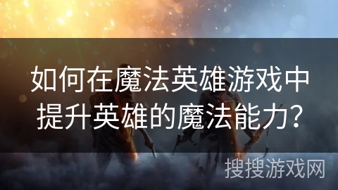 如何在魔法英雄游戏中提升英雄的魔法能力？
