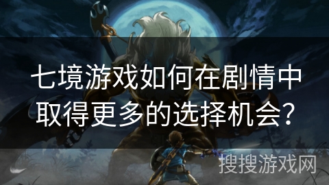 七境游戏如何在剧情中取得更多的选择机会？