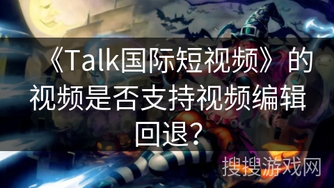 《Talk国际短视频》的视频是否支持视频编辑回退？