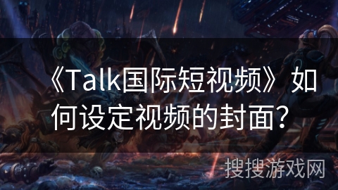 《Talk国际短视频》如何设定视频的封面？