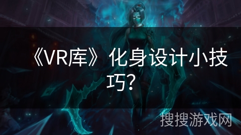 《VR库》化身设计小技巧？