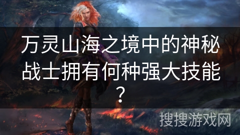 万灵山海之境中的神秘战士拥有何种强大技能？