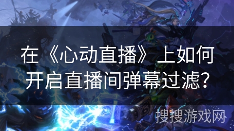 在《心动直播》上如何开启直播间弹幕过滤？