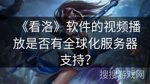 《看洛》软件的视频播放是否有全球化服务器支持？