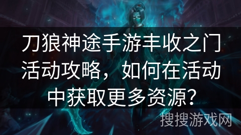 刀狼神途手游丰收之门活动攻略，如何在活动中获取更多资源？