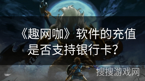 《趣网咖》软件的充值是否支持银行卡? 《趣网咖》软件的充值是否支持银行卡?