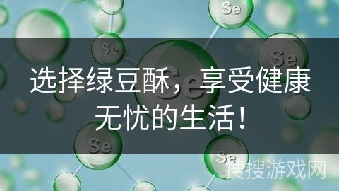 选择绿豆酥，享受健康无忧的生活！