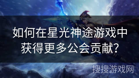 如何在星光神途游戏中获得更多公会贡献？