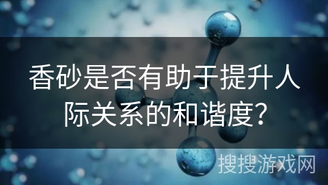 香砂是否有助于提升人际关系的和谐度？
