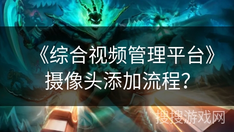 《综合视频管理平台》摄像头添加流程？