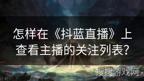 怎样在《抖蓝直播》上查看主播的关注列表？