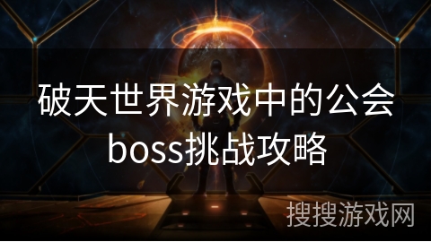 破天世界游戏中的公会boss挑战攻略 破天世界游戏中的公会boss挑战攻略