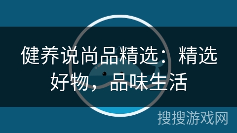 健养说尚品精选：精选好物，品味生活