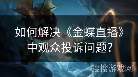 如何解决《金蝶直播》中观众投诉问题？