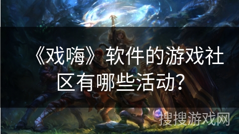 《戏嗨》软件的游戏社区有哪些活动？
