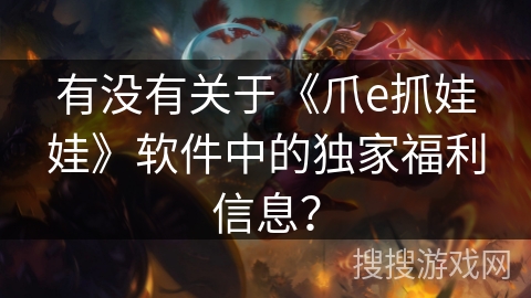 有没有关于《爪e抓娃娃》软件中的独家福利信息？