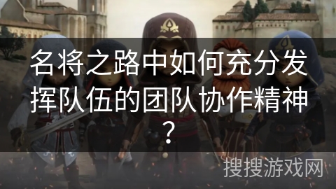 名将之路中如何充分发挥队伍的团队协作精神？