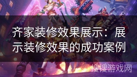 齐家装修效果展示：展示装修效果的成功案例