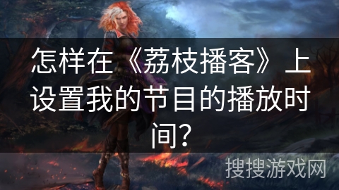 怎样在《荔枝播客》上设置我的节目的播放时间？