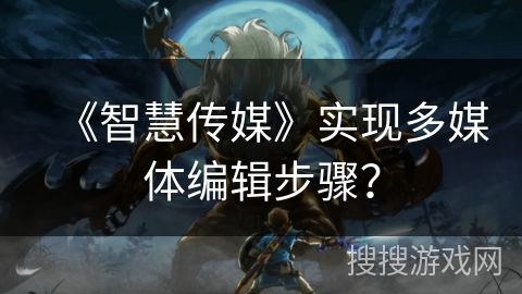 《智慧传媒》实现多媒体编辑步骤？