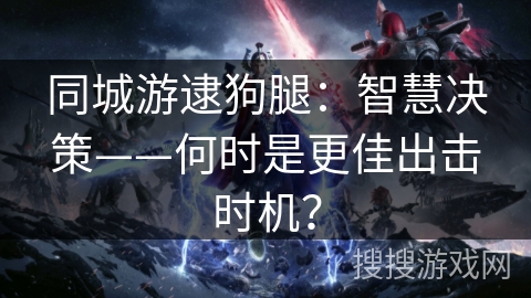 同城游逮狗腿：智慧决策——何时是更佳出击时机？