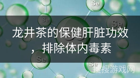 龙井茶的保健肝脏功效，排除体内毒素
