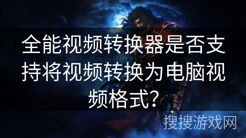 全能视频转换器是否支持将视频转换为电脑视频格式？