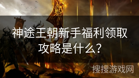 神途王朝新手福利领取攻略是什么？