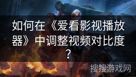 如何在《爱看影视播放器》中调整视频对比度？
